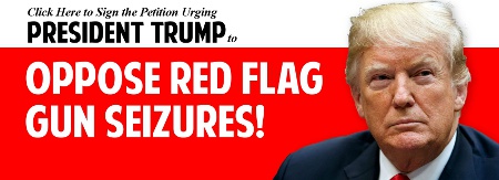 Click here to sign the petition urging President Trump to OPPOSE Red Flag Gun Seizures!