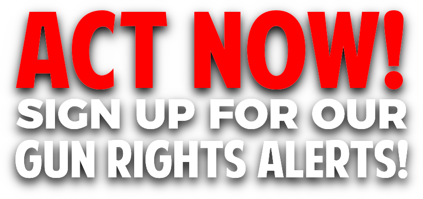 Act Now! Sign Up for our Gun Rights Alerts!